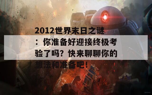 2012世界末日之谜：你准备好迎接终极考验了吗？快来聊聊你的想法和准备吧！