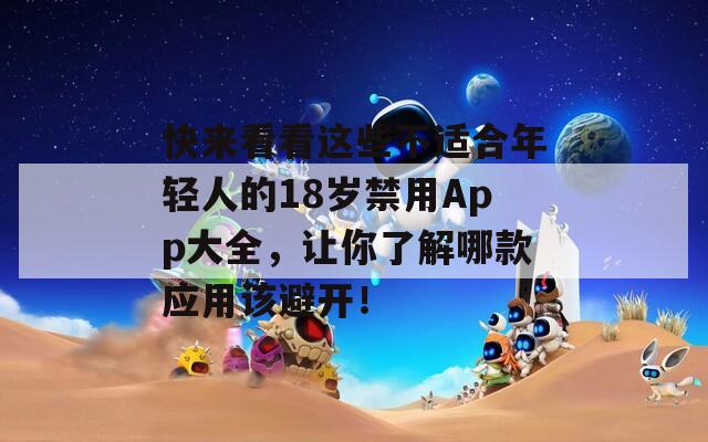 快来看看这些不适合年轻人的18岁禁用App大全，让你了解哪款应用该避开！