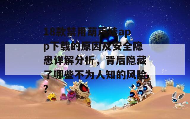 18款禁用葫芦娃app下载的原因及安全隐患详解分析，背后隐藏了哪些不为人知的风险？