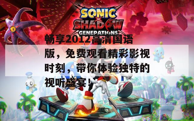 畅享2012高清国语版，免费观看精彩影视时刻，带你体验独特的视听盛宴！