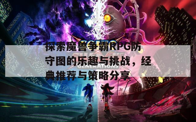 探索魔兽争霸RPG防守图的乐趣与挑战，经典推荐与策略分享