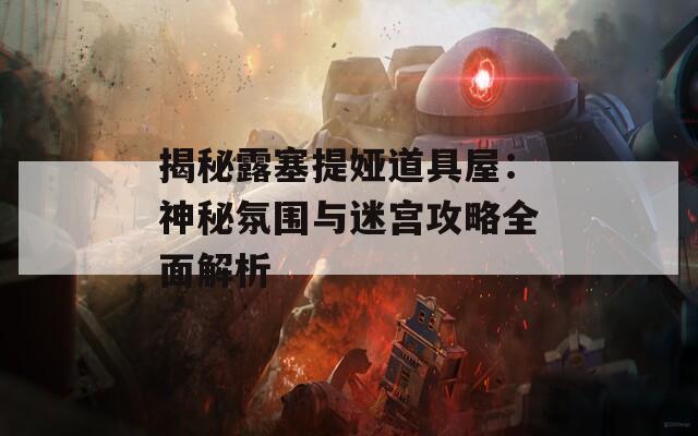 揭秘露塞提娅道具屋：神秘氛围与迷宫攻略全面解析