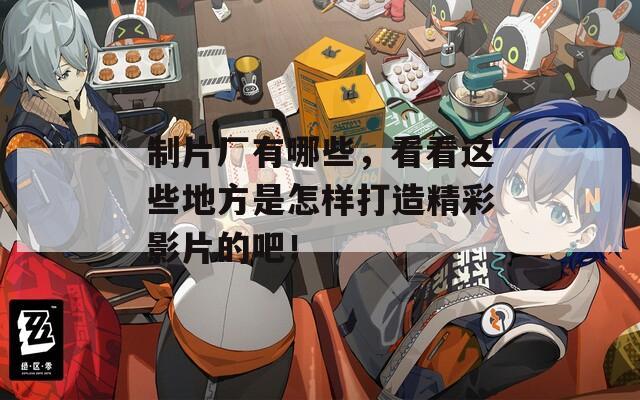 制片厂有哪些，看看这些地方是怎样打造精彩影片的吧！