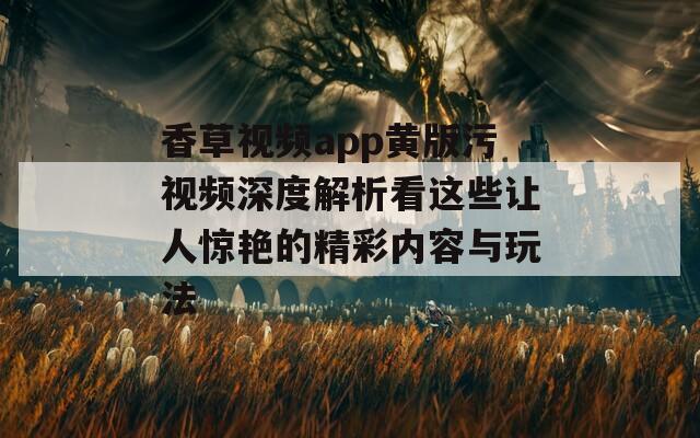香草视频app黄版污视频深度解析看这些让人惊艳的精彩内容与玩法