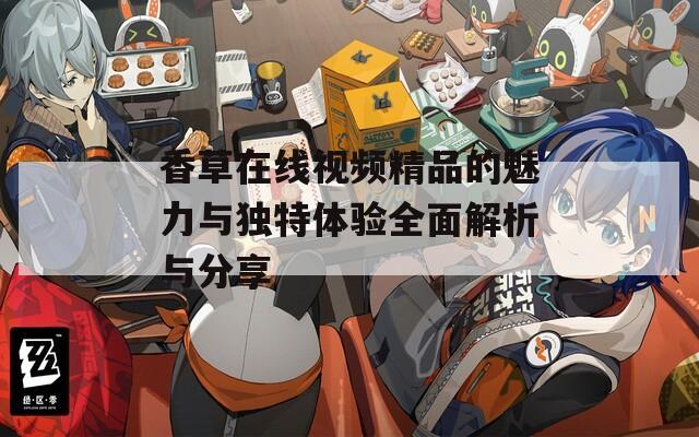 香草在线视频精品的魅力与独特体验全面解析与分享