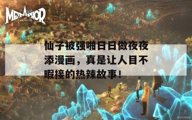 仙子被强啪日日做夜夜添漫画，真是让人目不暇接的热辣故事！