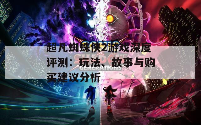 超凡蜘蛛侠2游戏深度评测：玩法、故事与购买建议分析