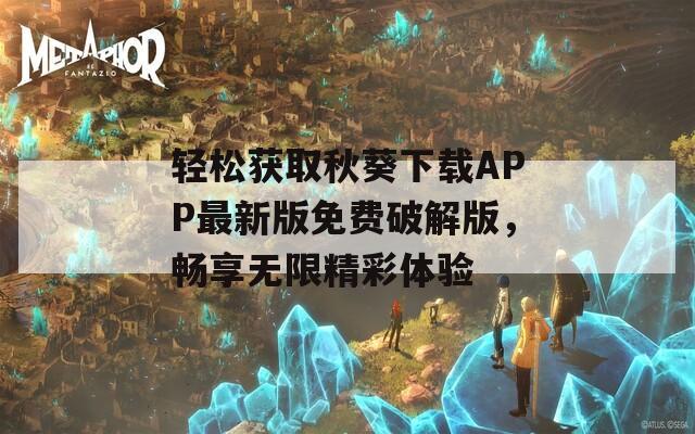 轻松获取秋葵下载APP最新版免费破解版，畅享无限精彩体验