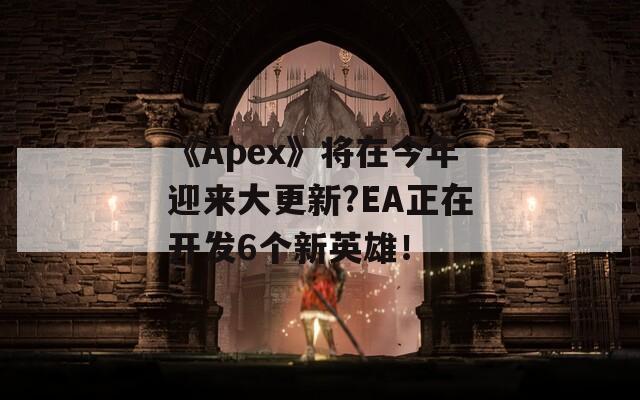 《Apex》将在今年迎来大更新?EA正在开发6个新英雄！