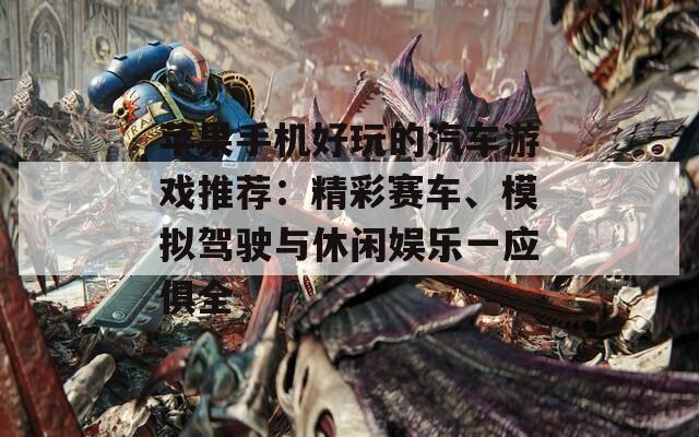 苹果手机好玩的汽车游戏推荐：精彩赛车、模拟驾驶与休闲娱乐一应俱全