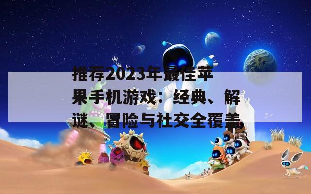 推荐2023年最佳苹果手机游戏：经典、解谜、冒险与社交全覆盖