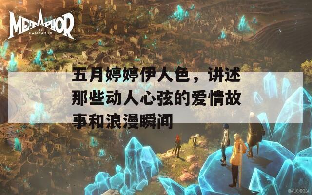 五月婷婷伊人色，讲述那些动人心弦的爱情故事和浪漫瞬间