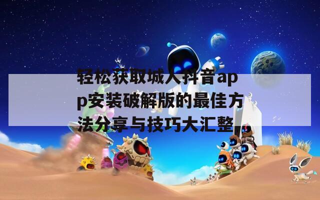 轻松获取城人抖音app安装破解版的最佳方法分享与技巧大汇整