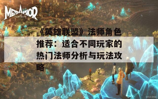 《英雄联盟》法师角色推荐：适合不同玩家的热门法师分析与玩法攻略