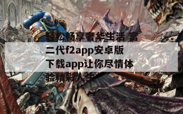 轻松畅享奢华生活 富二代f2app安卓版下载app让你尽情体验精彩人生