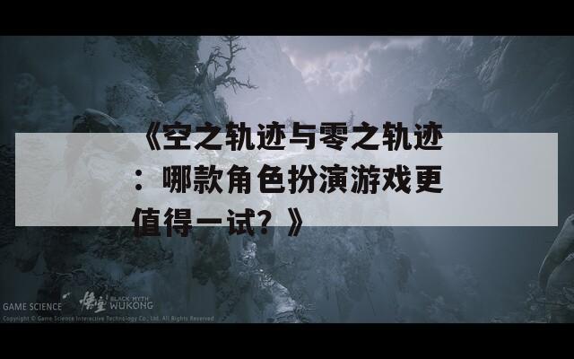 《空之轨迹与零之轨迹：哪款角色扮演游戏更值得一试？》