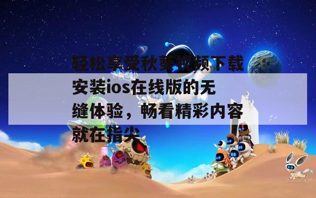 轻松享受秋葵视频下载安装ios在线版的无缝体验，畅看精彩内容就在指尖