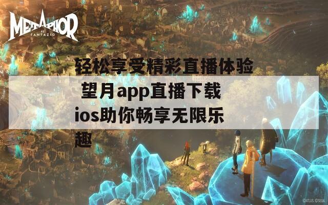 轻松享受精彩直播体验 望月app直播下载ios助你畅享无限乐趣