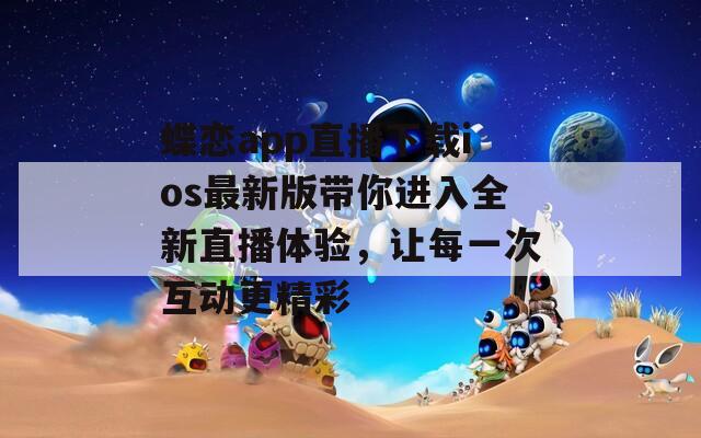 蝶恋app直播下载ios最新版带你进入全新直播体验，让每一次互动更精彩