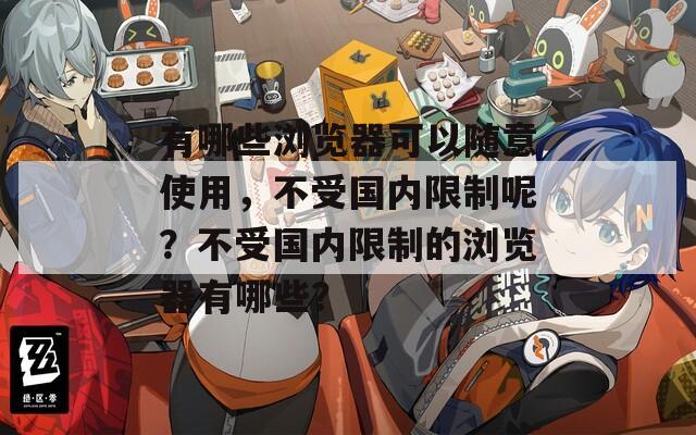 有哪些浏览器可以随意使用，不受国内限制呢？不受国内限制的浏览器有哪些？