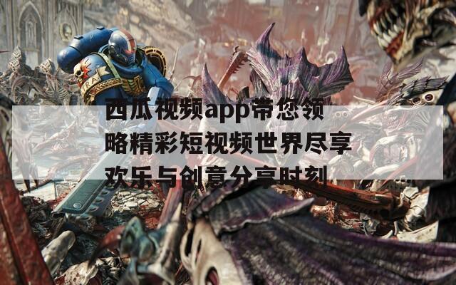 西瓜视频app带您领略精彩短视频世界尽享欢乐与创意分享时刻