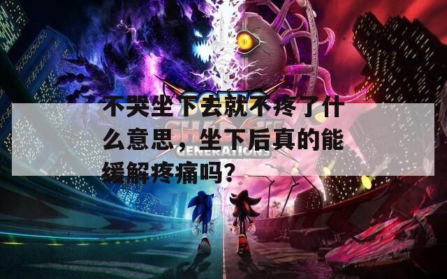 不哭坐下去就不疼了什么意思，坐下后真的能缓解疼痛吗？