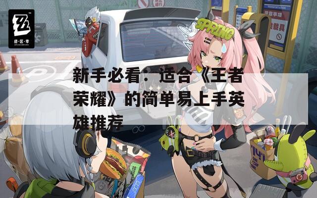 新手必看：适合《王者荣耀》的简单易上手英雄推荐