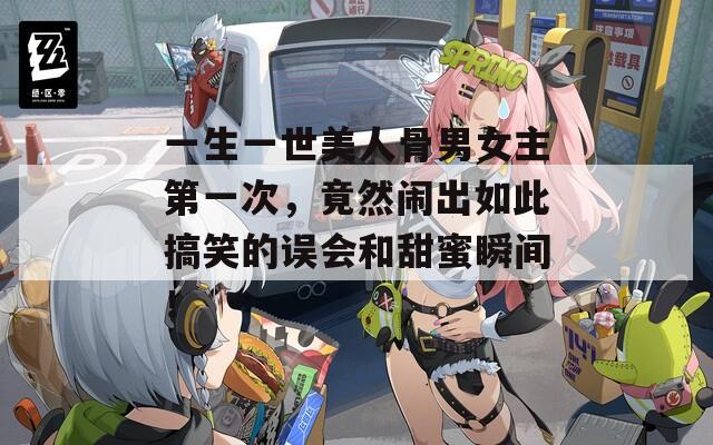 一生一世美人骨男女主第一次，竟然闹出如此搞笑的误会和甜蜜瞬间！