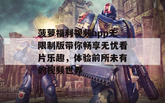 菠萝福利视频app无限制版带你畅享无忧看片乐趣，体验前所未有的视频世界