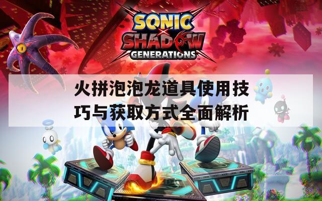 火拼泡泡龙道具使用技巧与获取方式全面解析