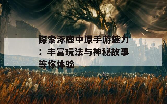探索涿鹿中原手游魅力：丰富玩法与神秘故事等你体验