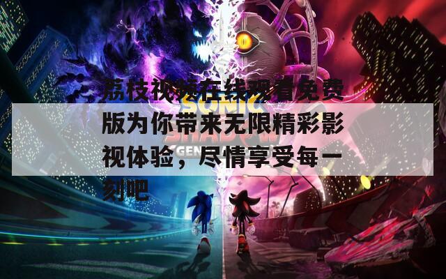 荔枝视频在线观看免费版为你带来无限精彩影视体验，尽情享受每一刻吧