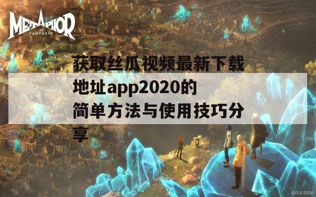 获取丝瓜视频最新下载地址app2020的简单方法与使用技巧分享