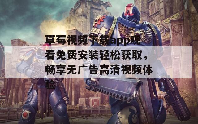 草莓视频下载app观看免费安装轻松获取，畅享无广告高清视频体验
