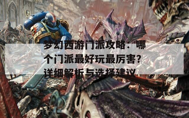 梦幻西游门派攻略：哪个门派最好玩最厉害？详细解析与选择建议