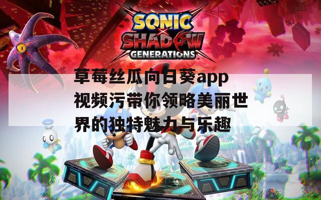 草莓丝瓜向日葵app视频污带你领略美丽世界的独特魅力与乐趣