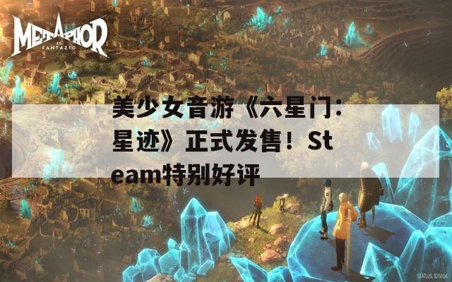 美少女音游《六星门：星迹》正式发售！Steam特别好评