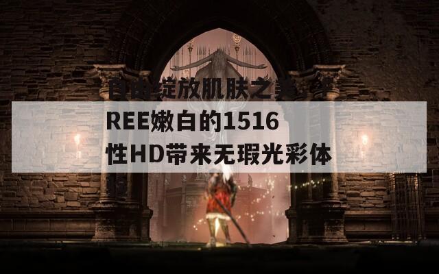 自由绽放肌肤之美，FREE嫩白的1516性HD带来无瑕光彩体验