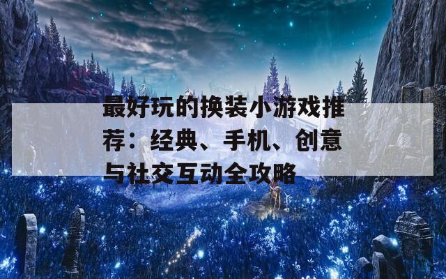 最好玩的换装小游戏推荐：经典、手机、创意与社交互动全攻略