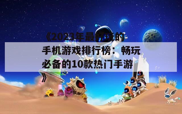 《2023年最好玩的手机游戏排行榜：畅玩必备的10款热门手游》