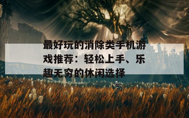 最好玩的消除类手机游戏推荐：轻松上手、乐趣无穷的休闲选择
