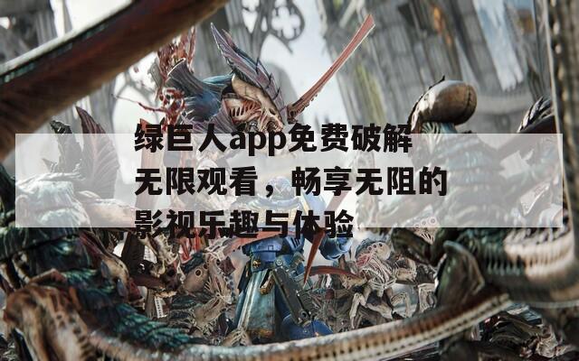 绿巨人app免费破解无限观看，畅享无阻的影视乐趣与体验