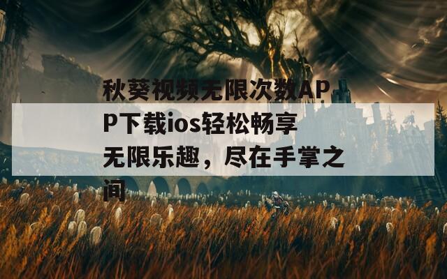 秋葵视频无限次数APP下载ios轻松畅享无限乐趣，尽在手掌之间