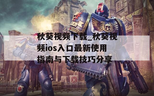 秋葵视频下载_秋葵视频ios入口最新使用指南与下载技巧分享