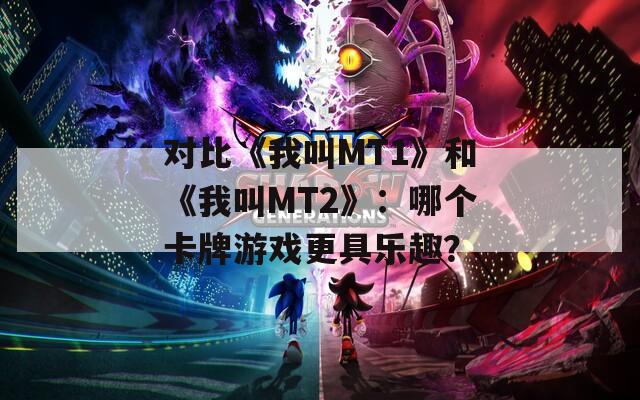 对比《我叫MT1》和《我叫MT2》：哪个卡牌游戏更具乐趣？