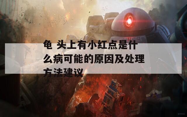 龟 头上有小红点是什么病可能的原因及处理方法建议