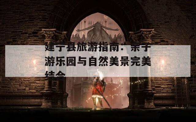 建宁县旅游指南：亲子游乐园与自然美景完美结合