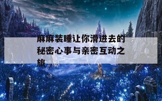 麻麻装睡让你滑进去的秘密心事与亲密互动之旅