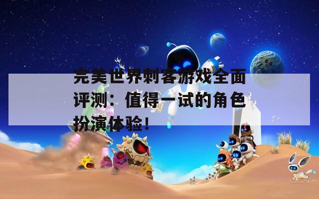 完美世界刺客游戏全面评测：值得一试的角色扮演体验！