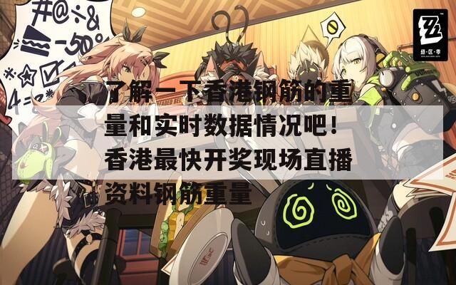 了解一下香港钢筋的重量和实时数据情况吧！香港最快开奖现场直播资料钢筋重量